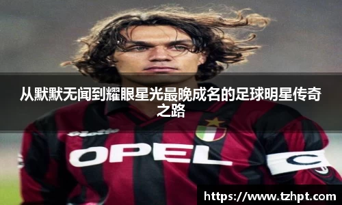 从默默无闻到耀眼星光最晚成名的足球明星传奇之路