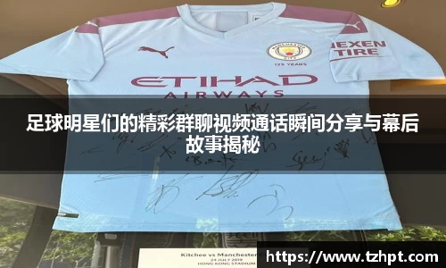 足球明星们的精彩群聊视频通话瞬间分享与幕后故事揭秘
