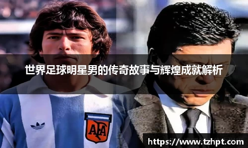 世界足球明星男的传奇故事与辉煌成就解析