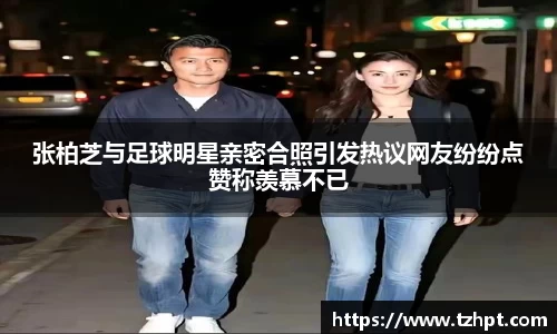 张柏芝与足球明星亲密合照引发热议网友纷纷点赞称羡慕不已
