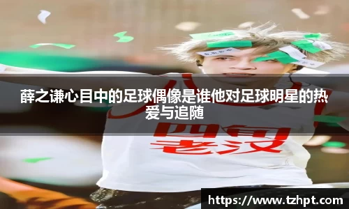 薛之谦心目中的足球偶像是谁他对足球明星的热爱与追随
