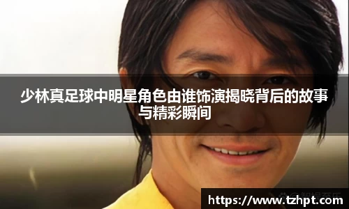 少林真足球中明星角色由谁饰演揭晓背后的故事与精彩瞬间