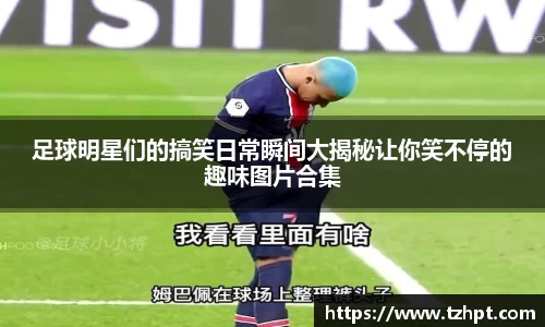 足球明星们的搞笑日常瞬间大揭秘让你笑不停的趣味图片合集
