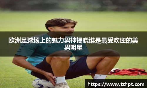 欧洲足球场上的魅力男神揭晓谁是最受欢迎的美男明星